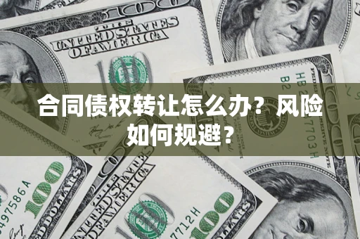 武汉合同债权转让怎么办？风险如何规避？
