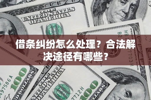 武汉借条纠纷怎么处理？合法解决途径有哪些？