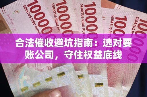 武汉合法催收避坑指南：选对要账公司，守住权益底线