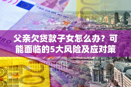 武汉父亲欠贷款子女怎么办?可能面临的5大风险及应对策略 武汉父亲欠贷款子女怎么办?可能面临的5大风险及应对策略