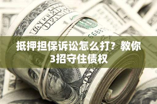 武汉抵押担保诉讼怎么打？教你3招守住债权