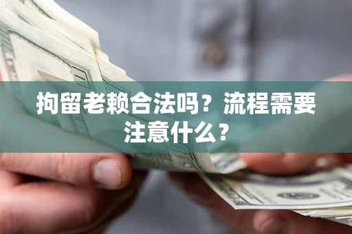 武汉拘留老赖合法吗？流程需要注意什么？