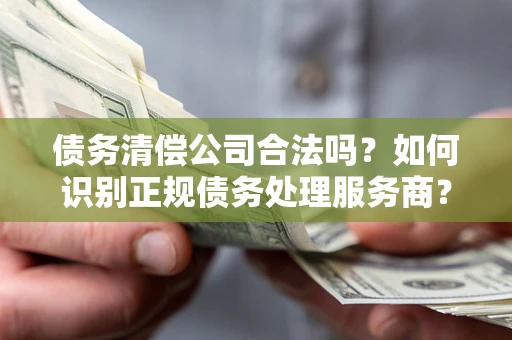 武汉债务清偿公司合法吗？如何识别正规债务处理服务商？