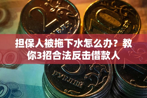 武汉担保人被拖下水怎么办？教你3招合法反击借款人
