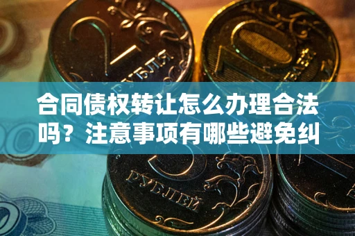 武汉合同债权转让怎么办理合法吗？注意事项有哪些避免纠纷？