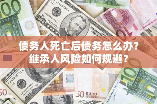 武汉债务人死亡后债务怎么办？继承人风险如何规避？