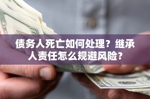 武汉债务人死亡如何处理?继承人责任怎么规避风险? 武汉债务人死亡如何处理?继承人责任怎么规避风险?