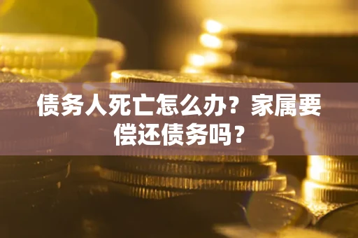 武汉债务人死亡怎么办？家属要偿还债务吗？