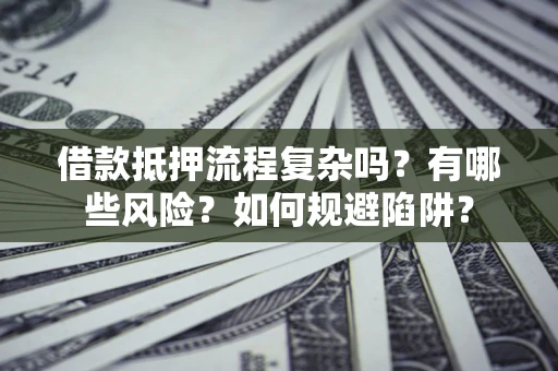 武汉借款抵押流程复杂吗？有哪些风险？如何规避陷阱？