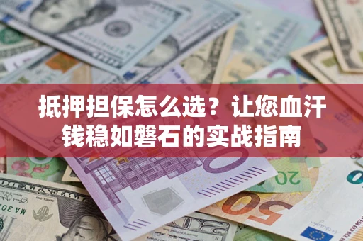 武汉抵押担保怎么选？让您血汗钱稳如磐石的实战指南