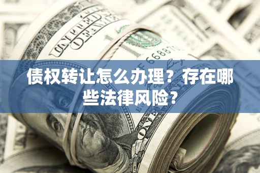 武汉债权转让怎么办理？存在哪些法律风险？