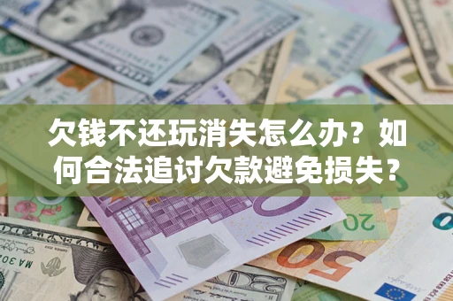 武汉欠钱不还玩消失怎么办?如何合法追讨欠款避免损失? 武汉欠钱不还玩消失怎么办?如何合法追讨欠款避免损失?