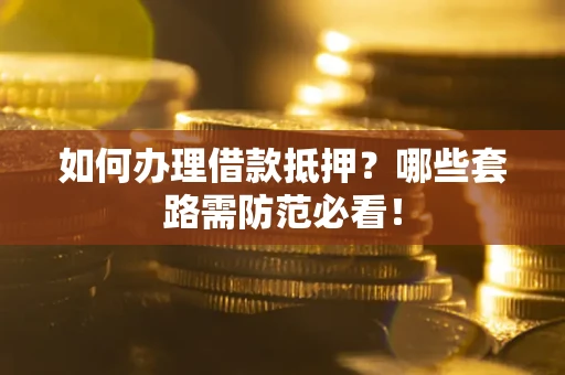 武汉如何办理借款抵押？哪些套路需防范必看！