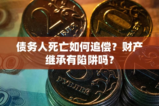 武汉债务人死亡如何追偿？财产继承有陷阱吗？