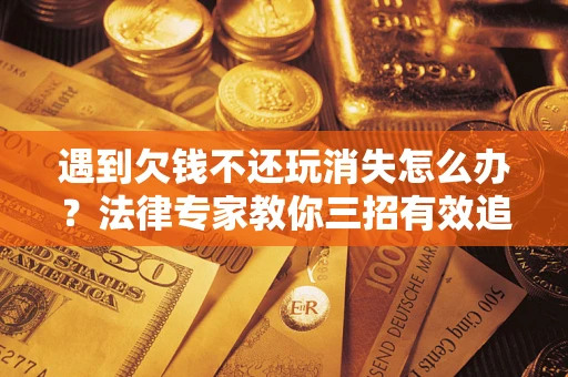 武汉遇到欠钱不还玩消失怎么办？法律专家教你三招有效追债！