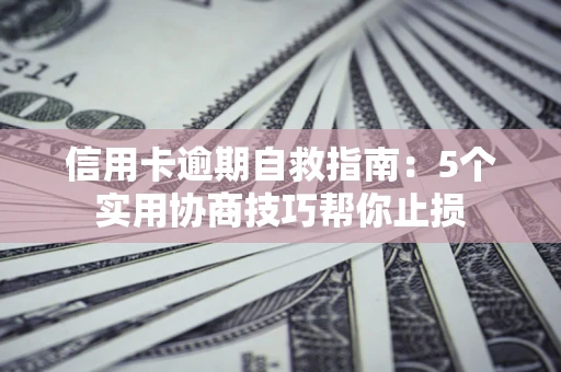 武汉信用卡逾期自救指南：5个实用协商技巧帮你止损