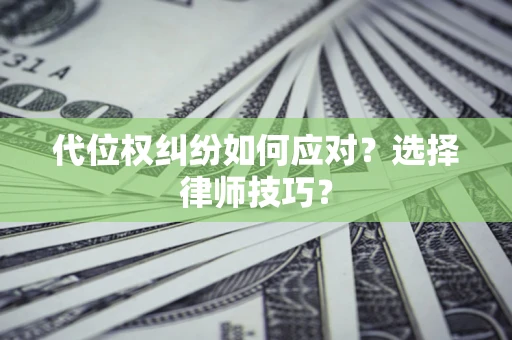 武汉代位权纠纷如何应对？选择律师技巧？