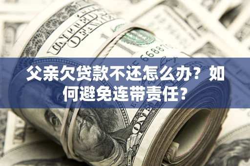 武汉父亲欠贷款不还怎么办？如何避免连带责任？