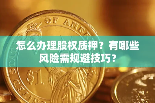 武汉怎么办理股权质押？有哪些风险需规避技巧？