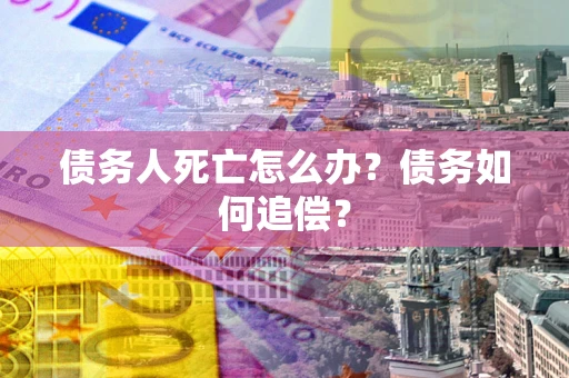 武汉债务人死亡怎么办？债务如何追偿？