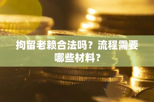 武汉拘留老赖合法吗？流程需要哪些材料？