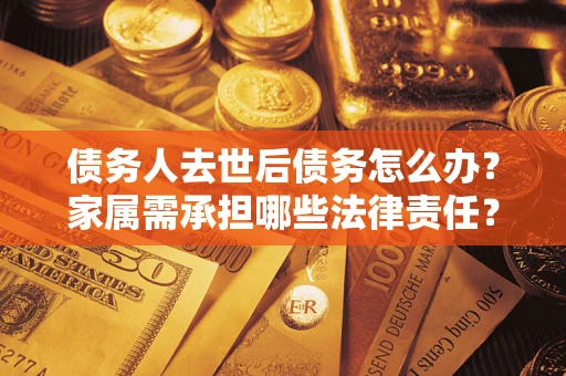 武汉债务人去世后债务怎么办？家属需承担哪些法律责任？