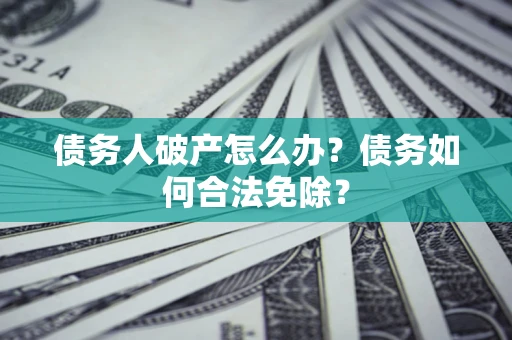 武汉债务人破产怎么办？债务如何合法免除？