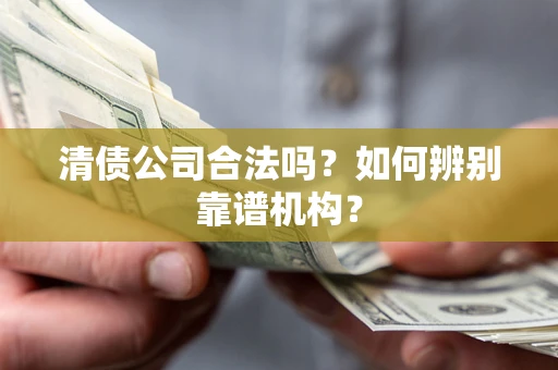 武汉清债公司合法吗?如何辨别靠谱机构? 武汉清债公司合法吗?如何辨别靠谱机构?