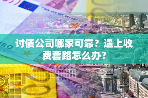 武汉讨债公司哪家可靠？遇上收费套路怎么办？