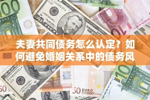 武汉夫妻共同债务怎么认定？如何避免婚姻关系中的债务风险？