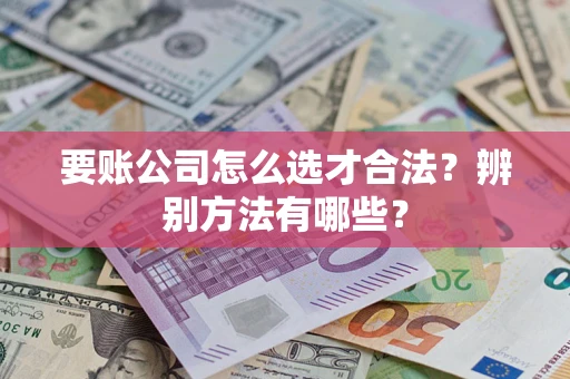 武汉要账公司怎么选才合法？辨别方法有哪些？