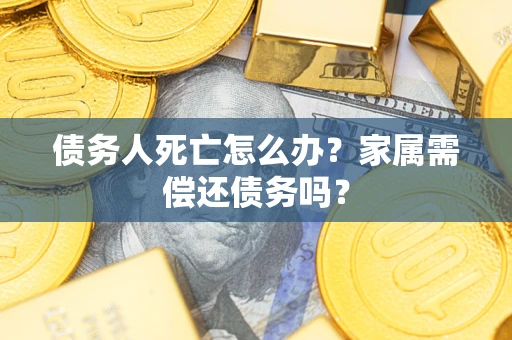 武汉债务人死亡怎么办？家属需偿还债务吗？