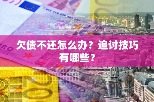 武汉欠债不还怎么办？追讨技巧有哪些？