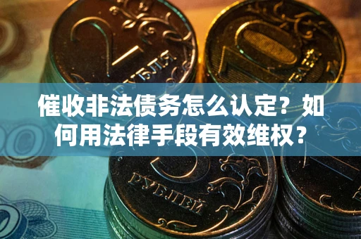 武汉催收非法债务怎么认定？如何用法律手段有效维权？