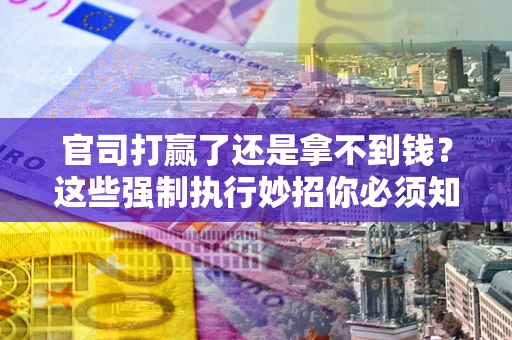 武汉官司打赢了还是拿不到钱？这些强制执行妙招你必须知道