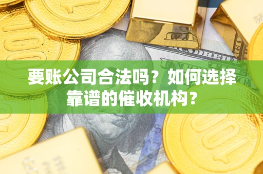 武汉要账公司合法吗？如何选择靠谱的催收机构？