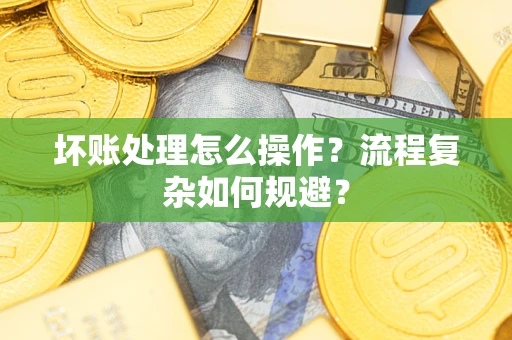武汉坏账处理怎么操作？流程复杂如何规避？