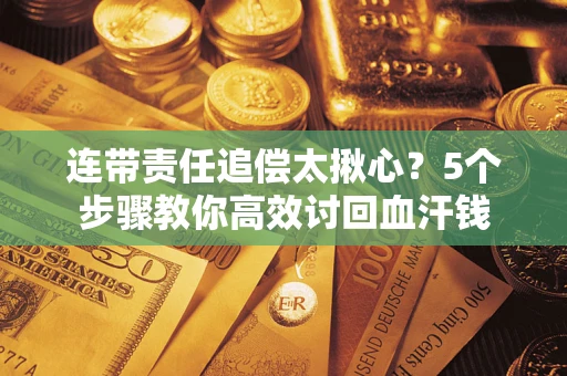 武汉连带责任追偿太揪心？5个步骤教你高效讨回血汗钱