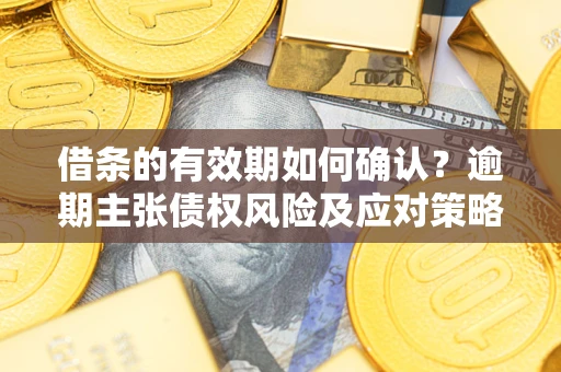 武汉借条的有效期如何确认？逾期主张债权风险及应对策略？