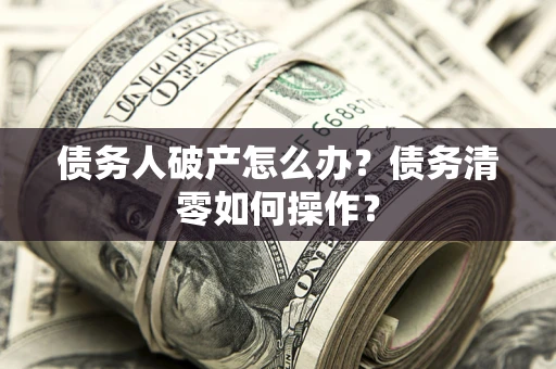 武汉债务人破产怎么办？债务清零如何操作？