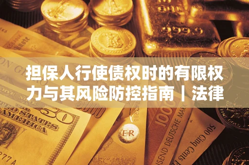 武汉担保人行使债权时的有限权力与其风险防控指南｜法律实务解析