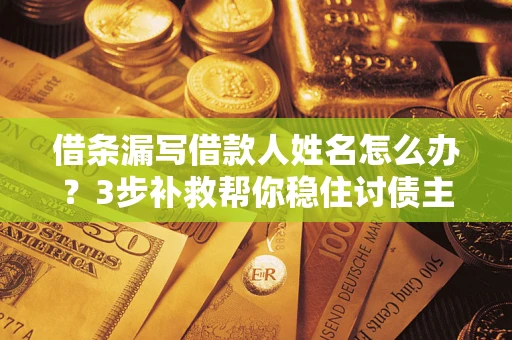 武汉借条漏写借款人姓名怎么办？3步补救帮你稳住讨债主动权