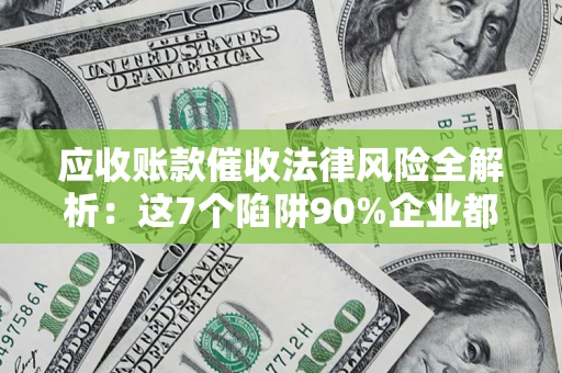武汉应收账款催收法律风险全解析：这7个陷阱90%企业都踩过（含合规应对指南）