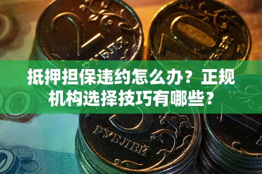武汉抵押担保违约怎么办？正规机构选择技巧有哪些？