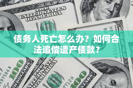 武汉债务人死亡怎么办？如何合法追偿遗产债款？