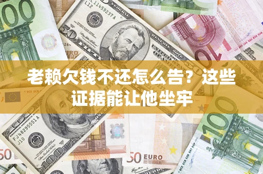 武汉老赖欠钱不还怎么告？这些证据能让他坐牢