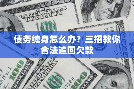 武汉债务缠身怎么办？三招教你合法追回欠款