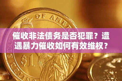 武汉催收非法债务是否犯罪?遭遇暴力催收如何有效维权? 武汉催收非法债务是否犯罪?遭遇暴力催收如何有效维权?