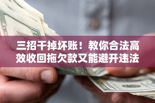 武汉三招干掉坏账！教你合法高效收回拖欠款又能避开违法雷区