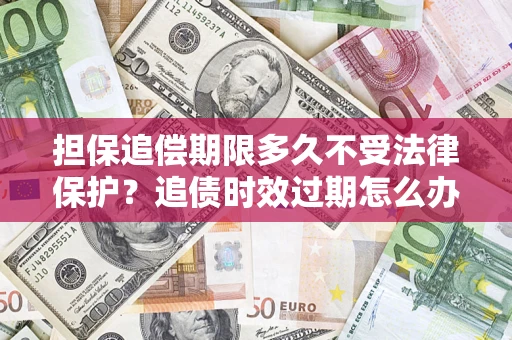 武汉担保追偿期限多久不受法律保护？追债时效过期怎么办？